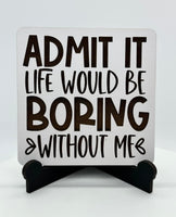 Admit It Life Would Be Boring Without Me Mini Sign - #0090